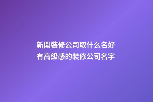 新開裝修公司取什么名好 有高級感的裝修公司名字